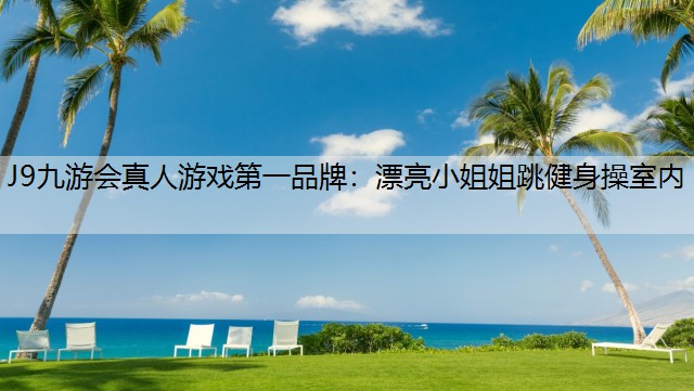 J9九游会真人游戏第一品牌：漂亮小姐姐跳健身操室内